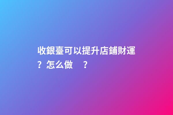收銀臺可以提升店鋪財運？怎么做？